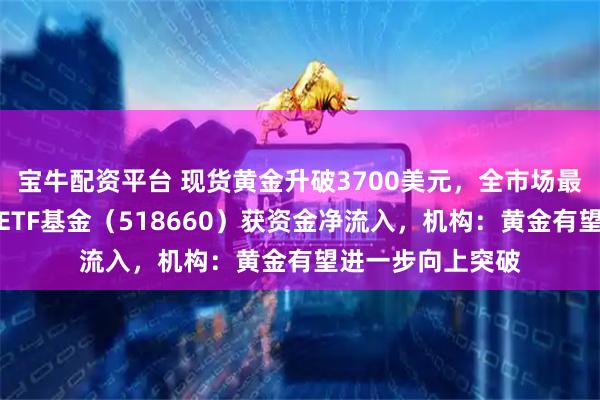 宝牛配资平台 现货黄金升破3700美元，全市场最低一档费率黄金ETF基金（518660）获资金净流入，机构：黄金有望进一步向上突破
