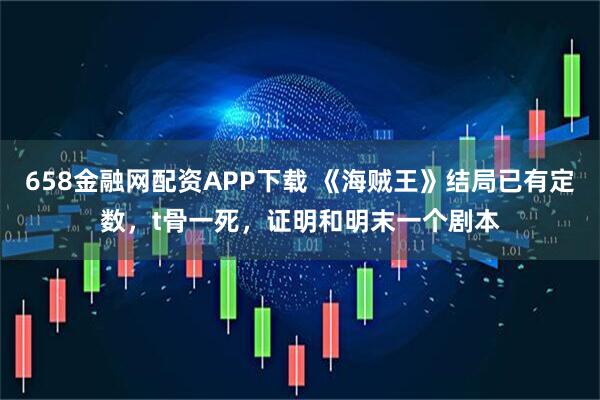 658金融网配资APP下载 《海贼王》结局已有定数，t骨一死，证明和明末一个剧本