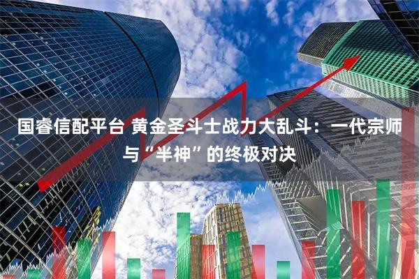 国睿信配平台 黄金圣斗士战力大乱斗：一代宗师与“半神”的终极对决