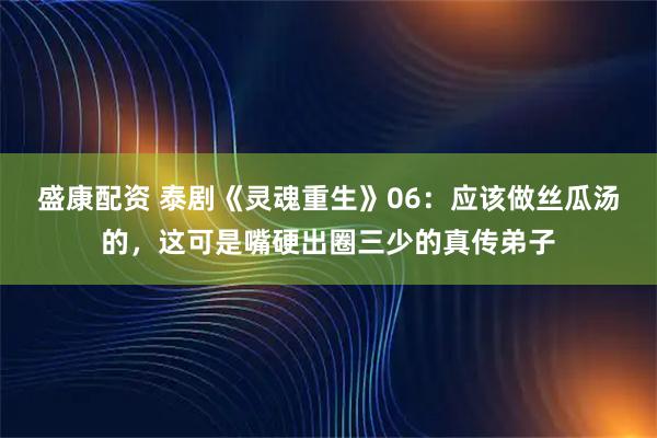 盛康配资 泰剧《灵魂重生》06：应该做丝瓜汤的，这可是嘴硬出圈三少的真传弟子