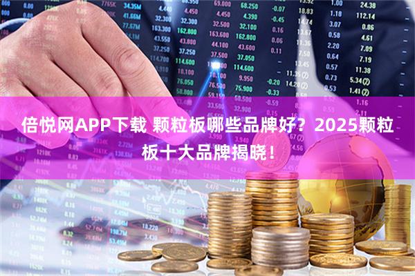 倍悦网APP下载 颗粒板哪些品牌好？2025颗粒板十大品牌揭晓！