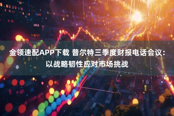 金领速配APP下载 普尔特三季度财报电话会议：以战略韧性应对市场挑战
