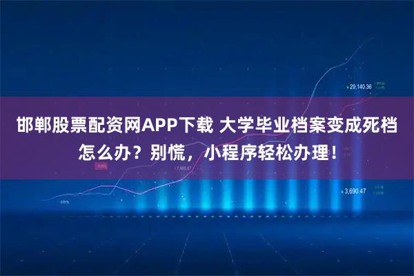邯郸股票配资网APP下载 大学毕业档案变成死档怎么办？别慌，小程序轻松办理！