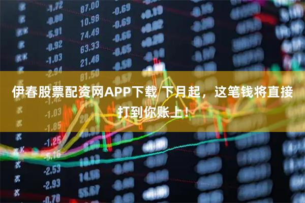 伊春股票配资网APP下载 下月起，这笔钱将直接打到你账上！