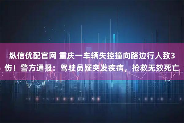 纵信优配官网 重庆一车辆失控撞向路边行人致3伤！警方通报：驾驶员疑突发疾病，抢救无效死亡