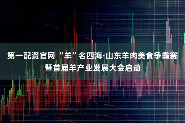 第一配资官网 “羊”名四海·山东羊肉美食争霸赛暨首届羊产业发展大会启动