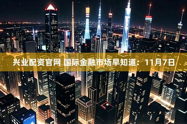 兴业配资官网 国际金融市场早知道:11月7日