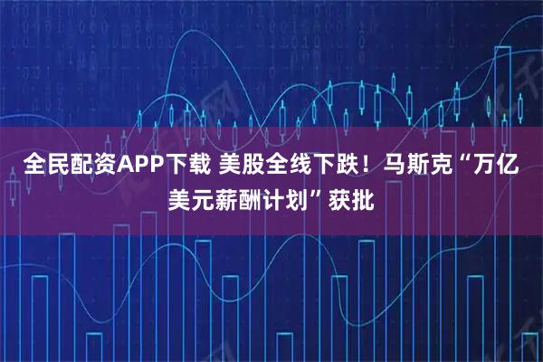 全民配资APP下载 美股全线下跌!马斯克“万亿美元薪酬计划”获批