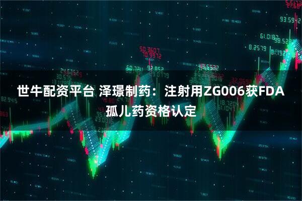 世牛配资平台 泽璟制药:注射用ZG006获FDA孤儿药资格认定