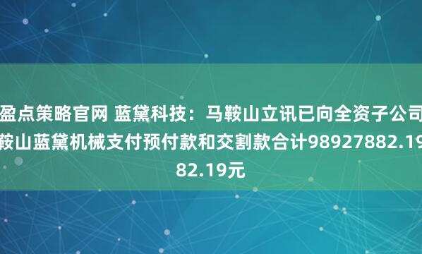 盈点策略官网 蓝黛科技:马鞍山立讯已向全资子公司马鞍山蓝黛机械支付预付款和交割款合计98927882.19元