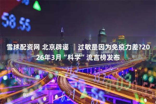 雪球配资网 北京辟谣 │过敏是因为免疫力差?2026年3月“科学”流言榜发布