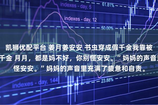 凯狮优配平台 姜月姜安安 书虫穿成假千金我靠被害妄想症逼死绿茶真千金 月月，都是妈不好，你别怪安安。”妈妈的声音里充满了疲惫和自责。