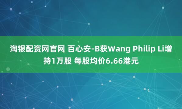 淘银配资网官网 百心安-B获Wang Philip Li增持1万股 每股均价6.66港元