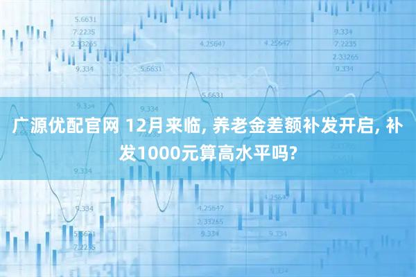 广源优配官网 12月来临, 养老金差额补发开启, 补发1000元算高水平吗?