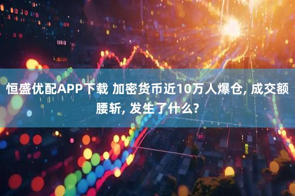 恒盛优配APP下载 加密货币近10万人爆仓, 成交额腰斩, 发生了什么?