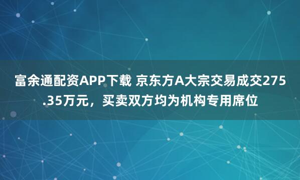 富余通配资APP下载 京东方A大宗交易成交275.35万元，买卖双方均为机构专用席位