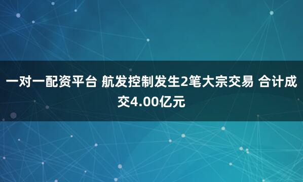 一对一配资平台 航发控制发生2笔大宗交易 合计成交4.00亿元