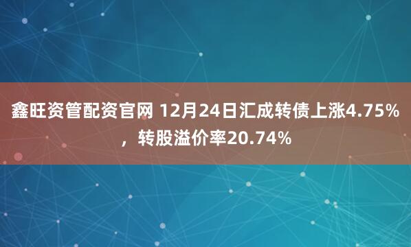 鑫旺资管配资官网 12月24日汇成转债上涨4.75%，转股溢价率20.74%