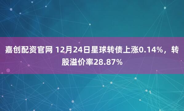 嘉创配资官网 12月24日星球转债上涨0.14%，转股溢价率28.87%