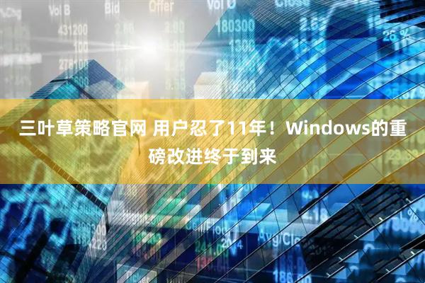 三叶草策略官网 用户忍了11年!Windows的重磅改进终于到来