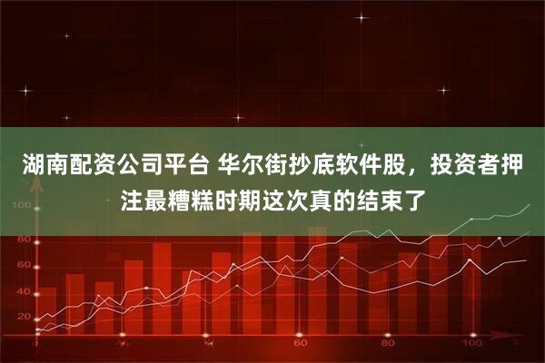 湖南配资公司平台 华尔街抄底软件股，投资者押注最糟糕时期这次真的结束了