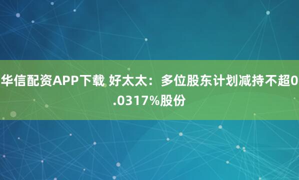 华信配资APP下载 好太太：多位股东计划减持不超0.0317%股份