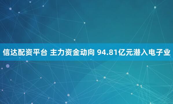 信达配资平台 主力资金动向 94.81亿元潜入电子业