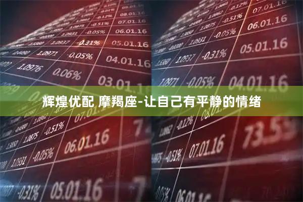 辉煌优配 摩羯座-让自己有平静的情绪