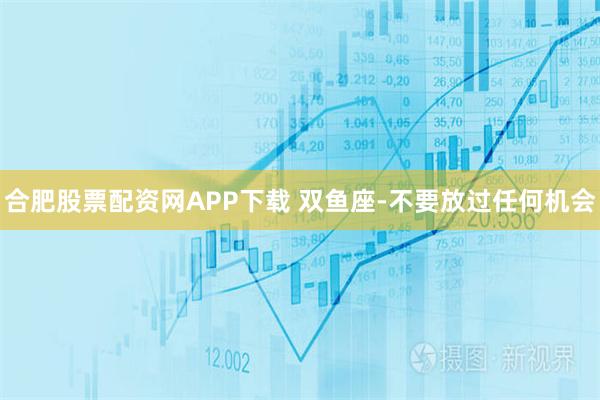 合肥股票配资网APP下载 双鱼座-不要放过任何机会