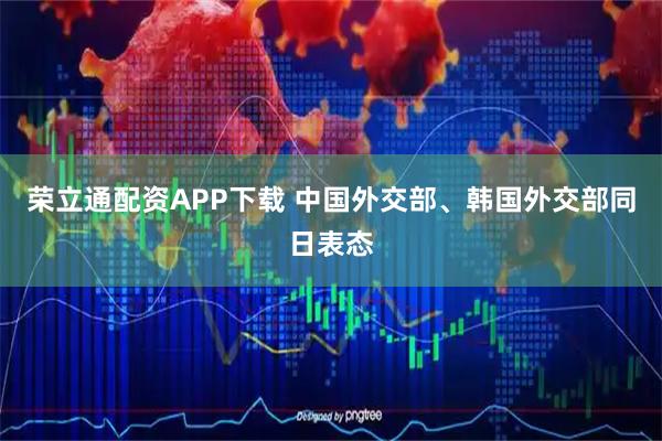 荣立通配资APP下载 中国外交部、韩国外交部同日表态
