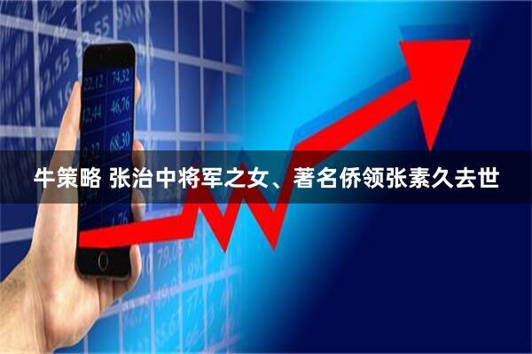 牛策略 张治中将军之女、著名侨领张素久去世