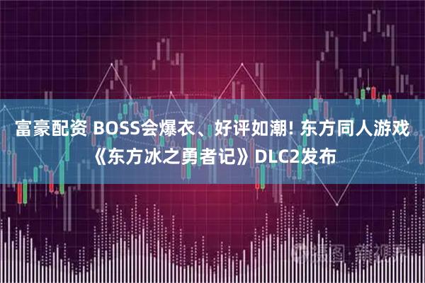 富豪配资 BOSS会爆衣、好评如潮! 东方同人游戏《东方冰之勇者记》DLC2发布