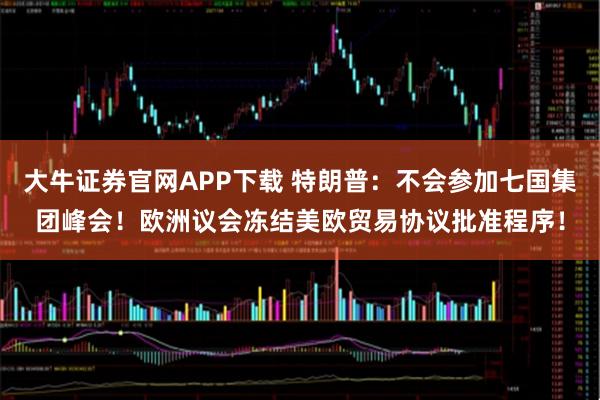 大牛证券官网APP下载 特朗普：不会参加七国集团峰会！欧洲议会冻结美欧贸易协议批准程序！