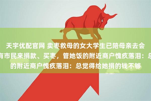 天宇优配官网 卖枣救母的女大学生已陪母亲去会诊，摊位无人值守仍有市民来捐款、买枣，管她饭的附近商户愧疚落泪：总觉得给她捐的钱不够