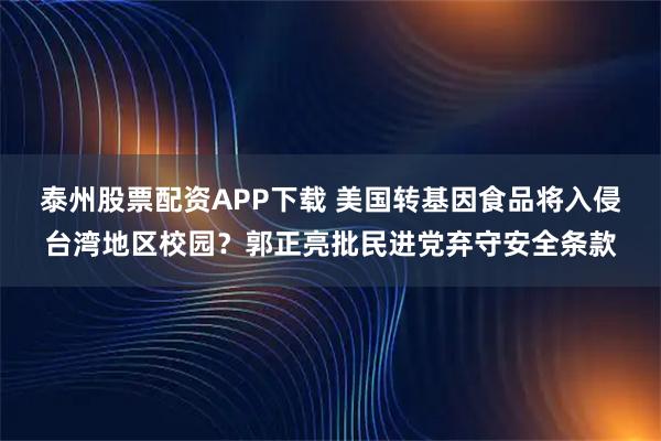 泰州股票配资APP下载 美国转基因食品将入侵台湾地区校园？郭正亮批民进党弃守安全条款