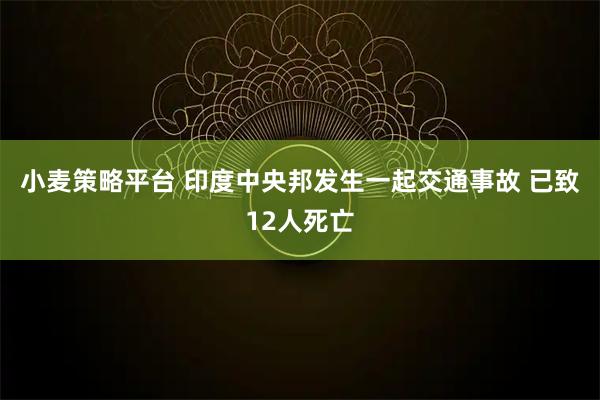 小麦策略平台 印度中央邦发生一起交通事故 已致12人死亡
