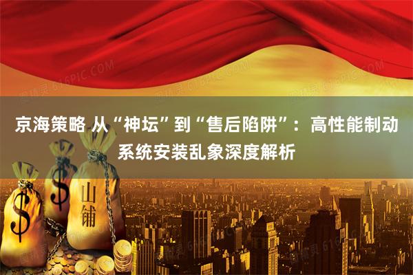 京海策略 从“神坛”到“售后陷阱”：高性能制动系统安装乱象深度解析