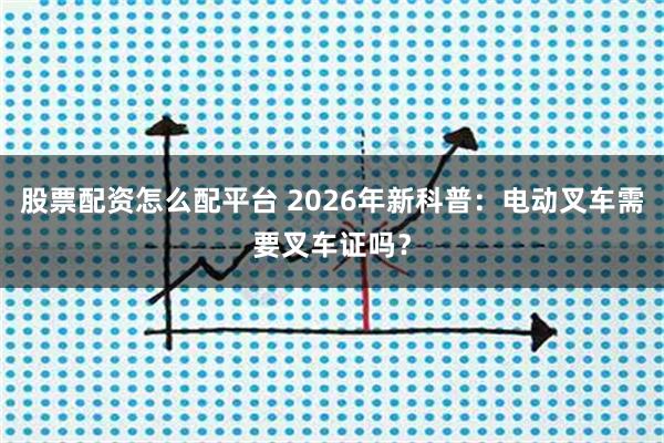 股票配资怎么配平台 2026年新科普：电动叉车需要叉车证吗？