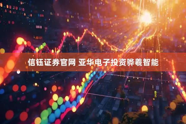 信钰证券官网 亚华电子投资骅羲智能