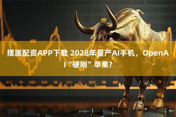 摆渡配资APP下载 2028年量产AI手机,OpenAI“硬刚”苹果?