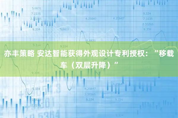 亦丰策略 安达智能获得外观设计专利授权：“移载车（双层升降）”